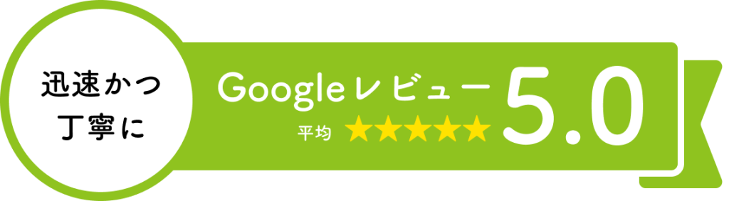 迅速かつ 丁寧に。Googleレビュー平均5.0