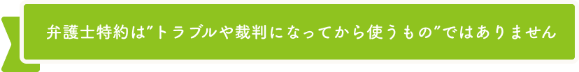 弁護士特約は”トラブルや裁判になってから使うもの”ではありません