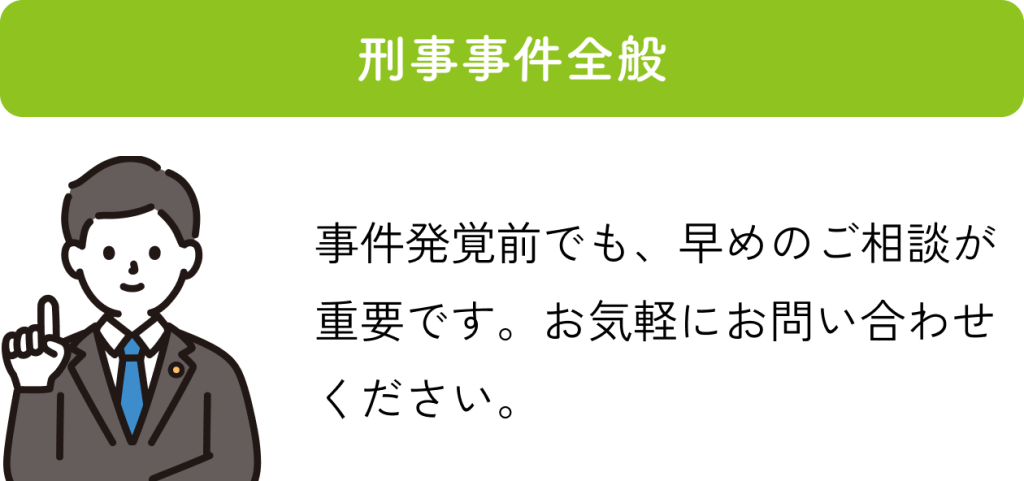 刑事事件全般：事件発覚前でも、早めのご相談が重要です。お気軽にお問い合わせください。