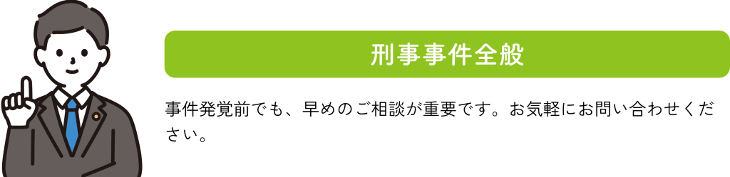 刑事事件全般：事件発覚前でも、早めのご相談が重要です。お気軽にお問い合わせください。
